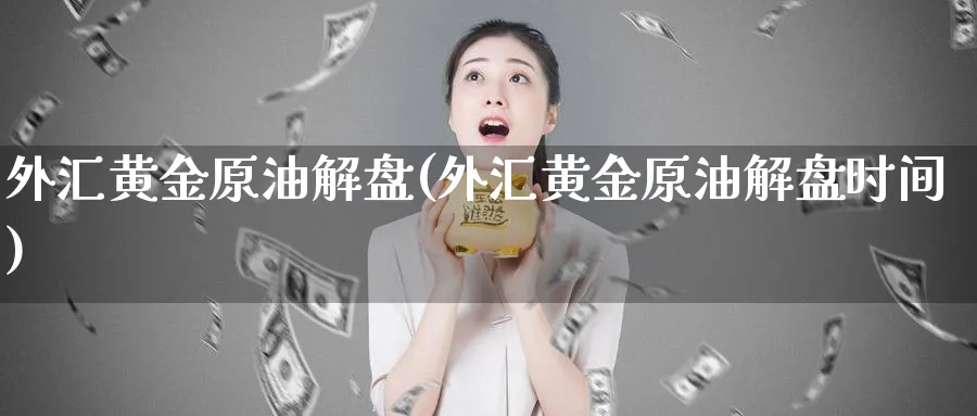 外汇黄金原油解盘(外汇黄金原油解盘时间)