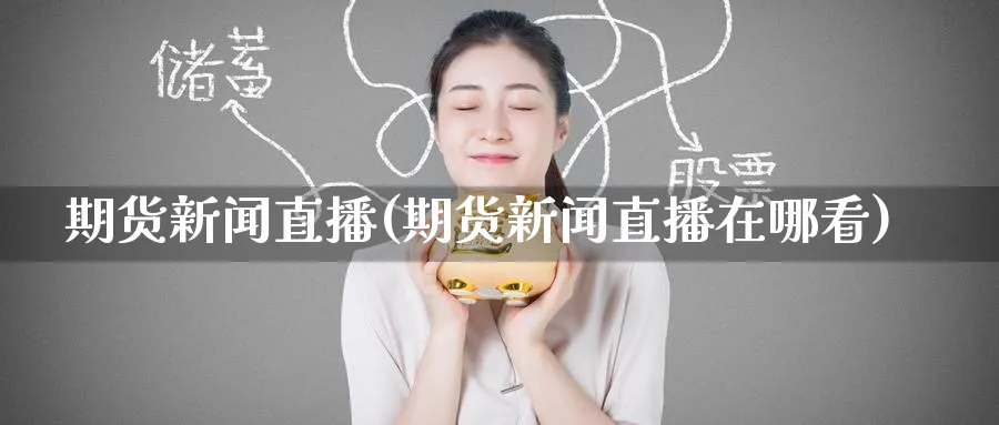 期货新闻直播(期货新闻直播在哪看)