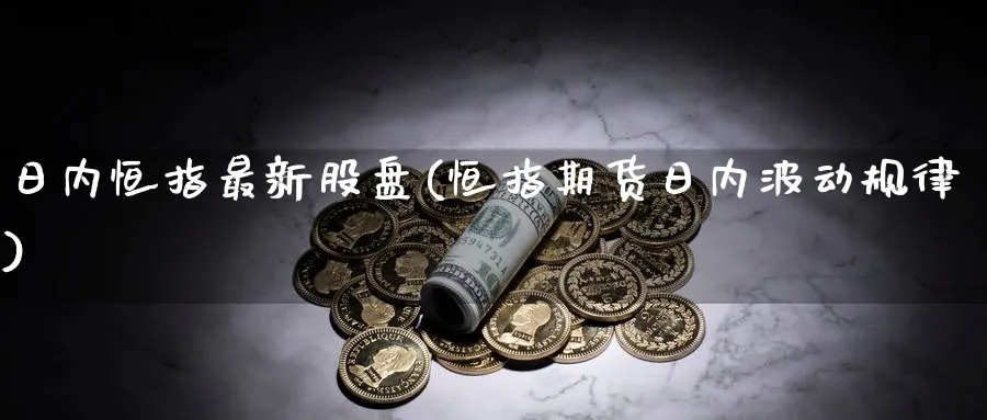 日内恒指最新股盘(恒指期货日内波动规律)