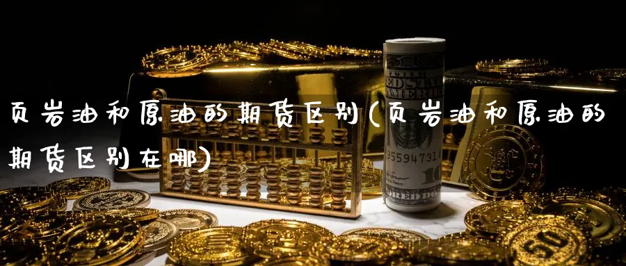 页岩油和原油的期货区别(页岩油和原油的期货区别在哪)