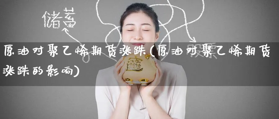 原油对聚乙烯期货涨跌(原油对聚乙烯期货涨跌的影响)