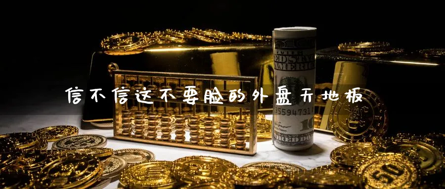 信不信这不要脸的外盘天地板