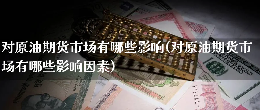 对原油期货市场有哪些影响(对原油期货市场有哪些影响因素)