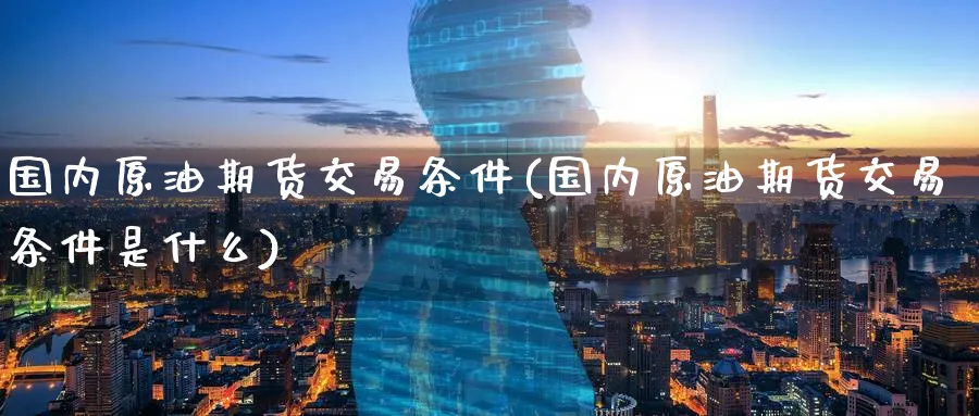 国内原油期货交易条件(国内原油期货交易条件是什么)