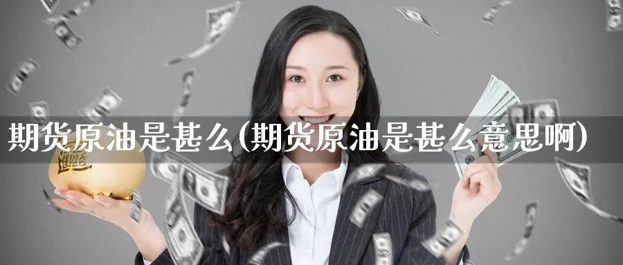 期货原油是甚么(期货原油是甚么意思啊)