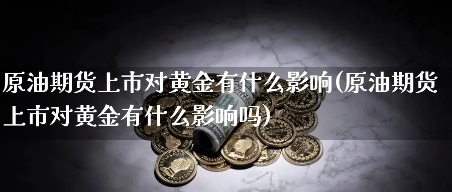 原油期货上市对黄金有什么影响(原油期货上市对黄金有什么影响吗)