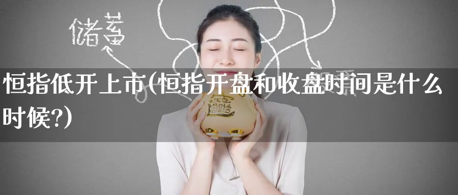 恒指低开上市(恒指开盘和收盘时间是什么时候?)