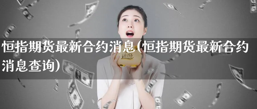 恒指期货最新合约消息(恒指期货最新合约消息查询)