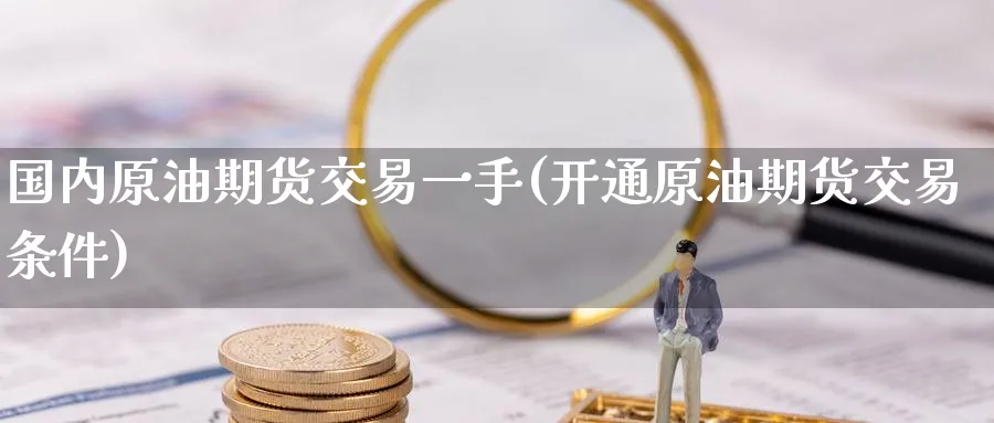 国内原油期货交易一手(开通原油期货交易条件)