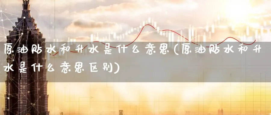 原油贴水和升水是什么意思(原油贴水和升水是什么意思区别)