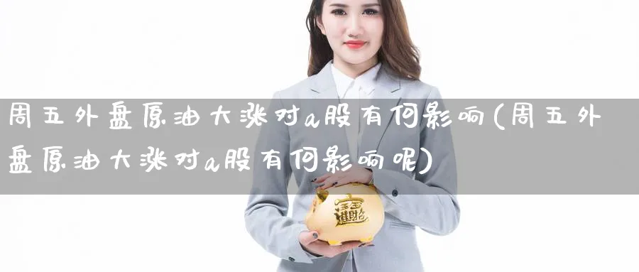 周五外盘原油大涨对a股有何影响(周五外盘原油大涨对a股有何影响呢)
