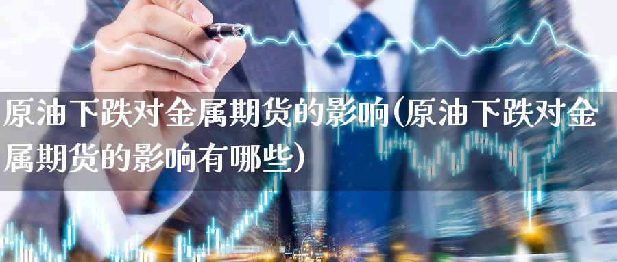 原油下跌对金属期货的影响(原油下跌对金属期货的影响有哪些)
