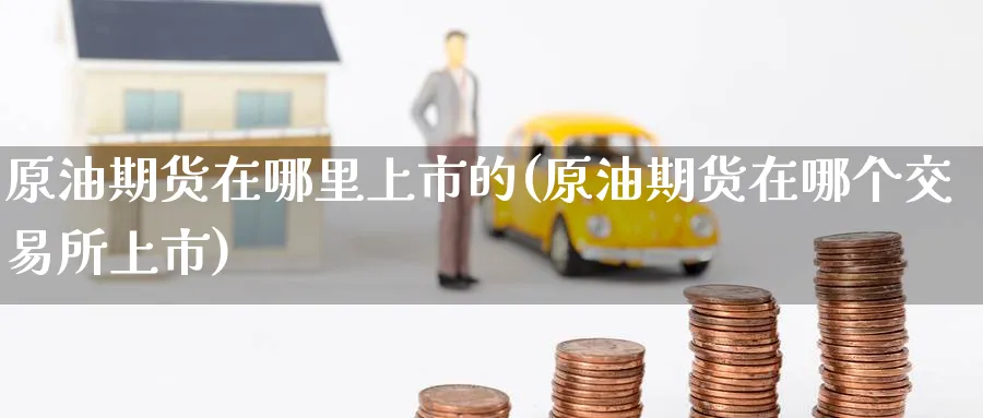 原油期货在哪里上市的(原油期货在哪个交易所上市)