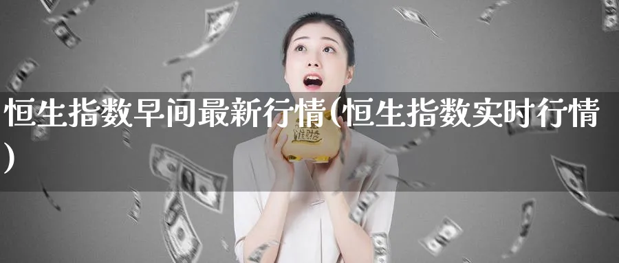 恒生指数早间最新行情(恒生指数实时行情)_https://www.lytzg.com_原油直播室_第1张