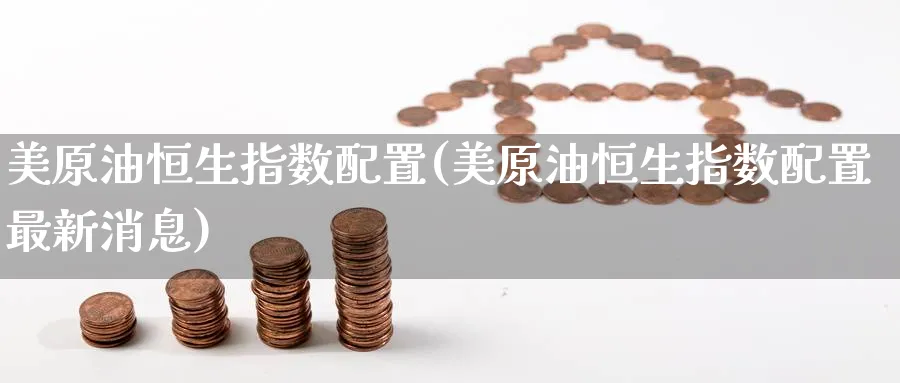 美原油恒生指数配置(美原油恒生指数配置最新消息)_https://www.lytzg.com_原油期货学院_第1张