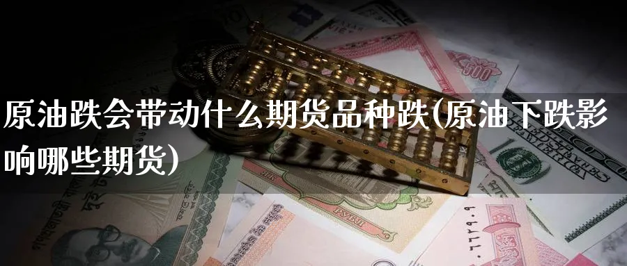 原油跌会带动什么期货品种跌(原油下跌影响哪些期货)