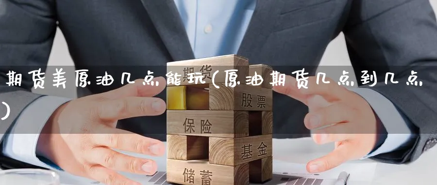 期货美原油几点能玩(原油期货几点到几点)