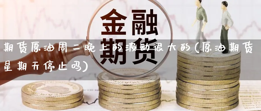 期货原油周二晚上的波动很大的(原油期货星期天停止吗)