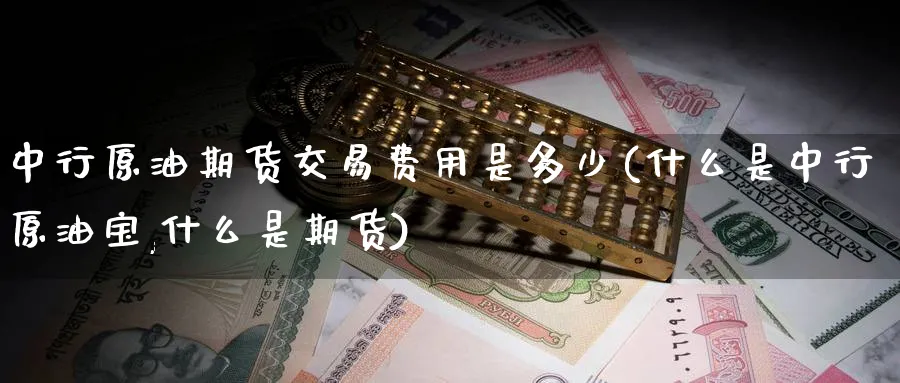 中行原油期货交易费用是多少(什么是中行原油宝,什么是期货)