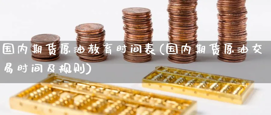 国内期货原油教育时间表(国内期货原油交易时间及规则)