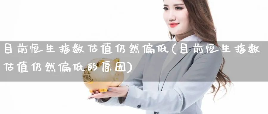 目前恒生指数估值仍然偏低(目前恒生指数估值仍然偏低的原因)