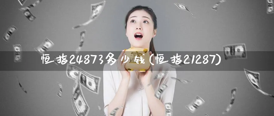 恒指24873多少钱(恒指21287)