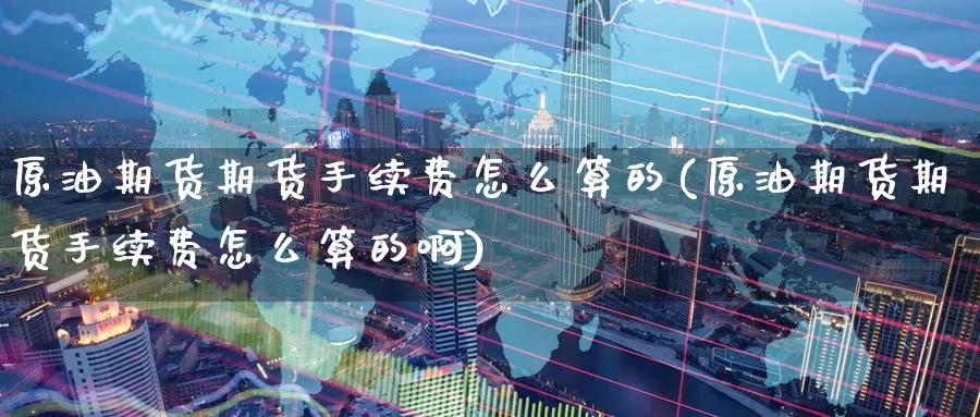 原油期货期货手续费怎么算的(原油期货期货手续费怎么算的啊)