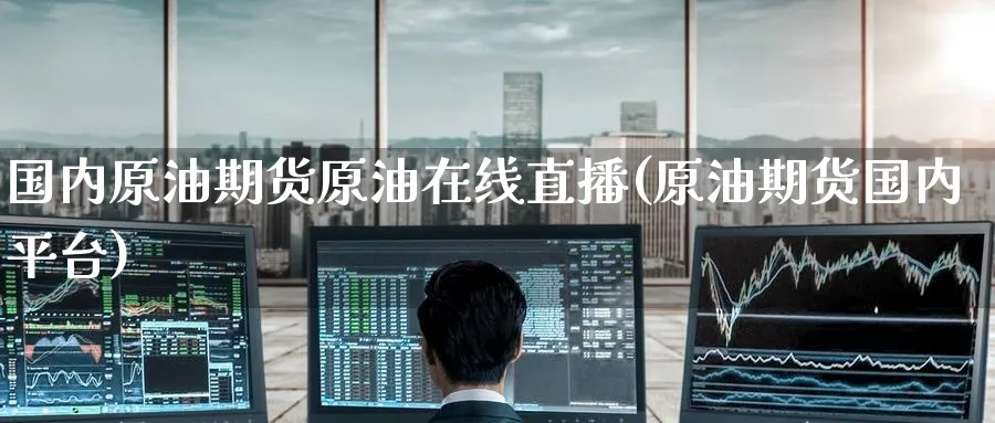 国内原油期货原油在线直播(原油期货国内平台)