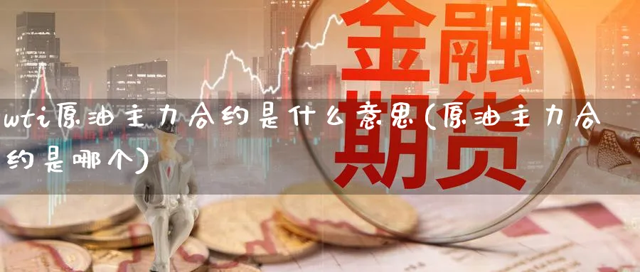 wti原油主力合约是什么意思(原油主力合约是哪个)