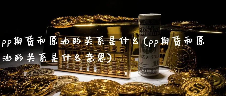 pp期货和原油的关系是什么(pp期货和原油的关系是什么意思)