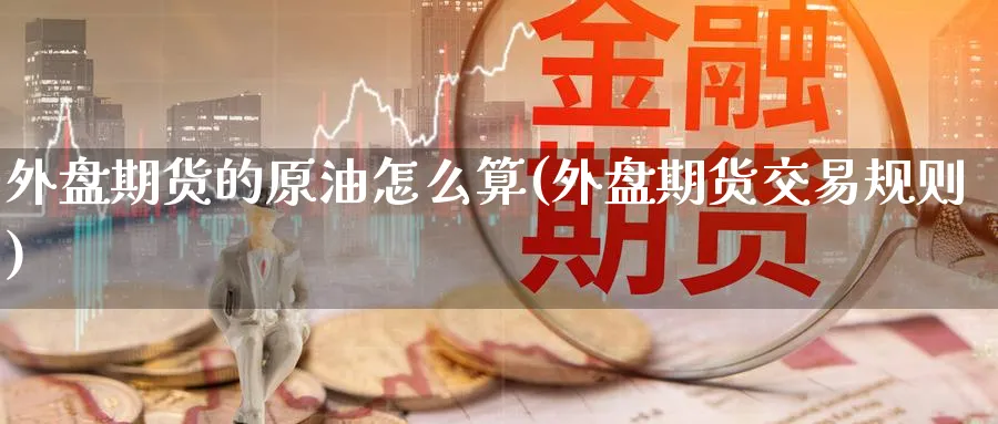 外盘期货的原油怎么算(外盘期货交易规则)