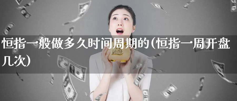 恒指一般做多久时间周期的(恒指一周开盘几次)_https://www.lytzg.com_美原油期货_第1张