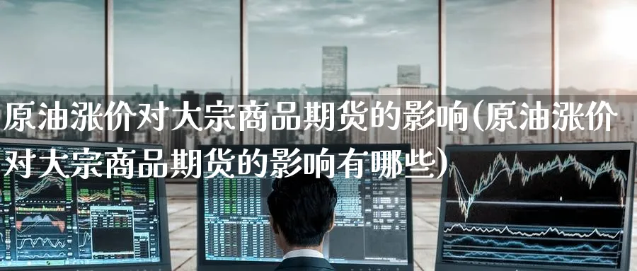 原油涨价对大宗商品期货的影响(原油涨价对大宗商品期货的影响有哪些)