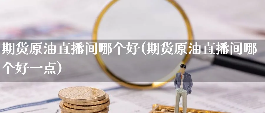 期货原油直播间哪个好(期货原油直播间哪个好一点)