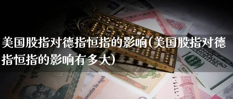 美国股指对德指恒指的影响(美国股指对德指恒指的影响有多大)