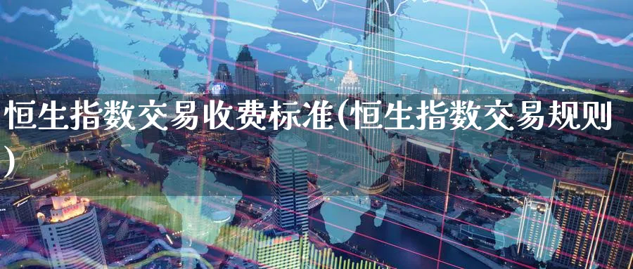 恒生指数交易收费标准(恒生指数交易规则)_https://www.lytzg.com_原油期货学院_第1张