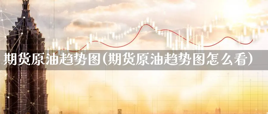 期货原油趋势图(期货原油趋势图怎么看)