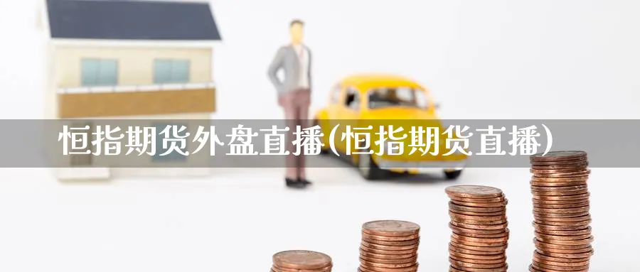 恒指期货外盘直播(恒指期货直播)