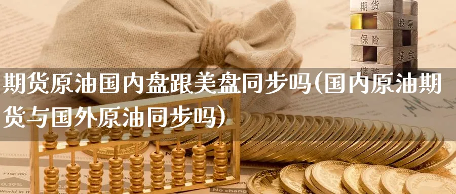 期货原油国内盘跟美盘同步吗(国内原油期货与国外原油同步吗)