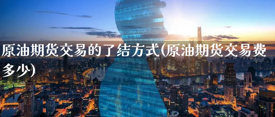 原油期货交易的了结方式(原油期货交易费多少)
