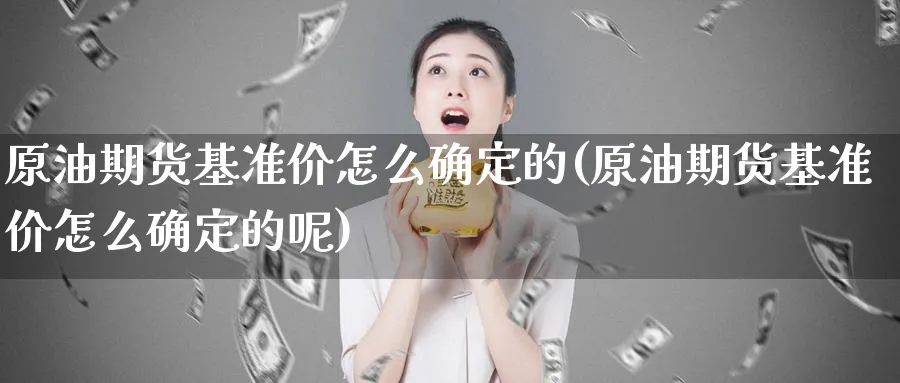 原油期货基准价怎么确定的(原油期货基准价怎么确定的呢)