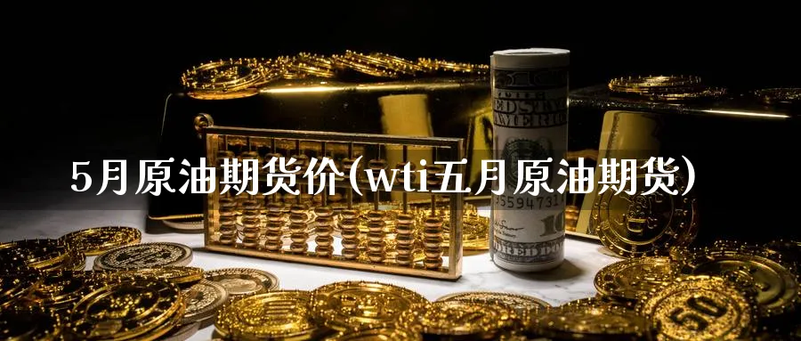 5月原油期货价(wti五月原油期货)