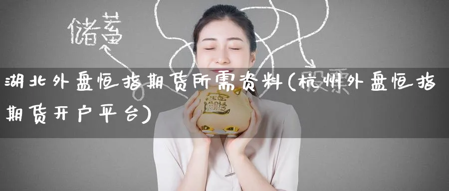 湖北外盘恒指期货所需资料(杭州外盘恒指期货开户平台)_https://www.lytzg.com_美原油期货_第1张