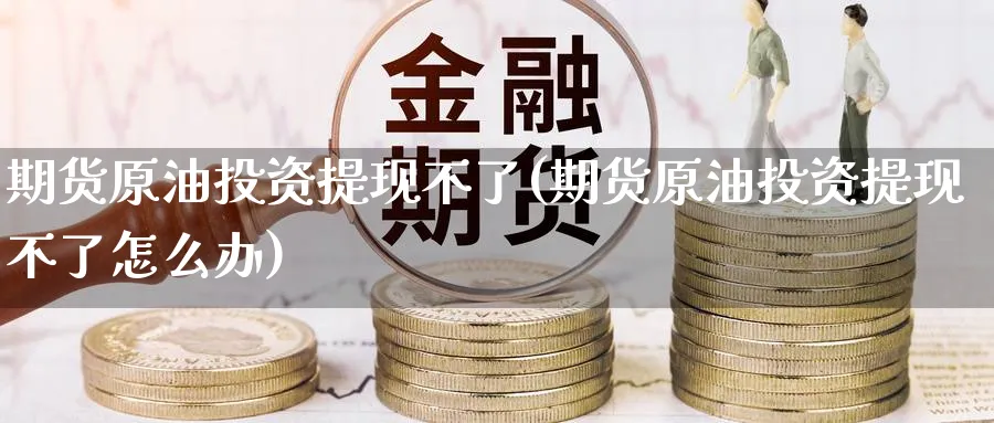 期货原油投资提现不了(期货原油投资提现不了怎么办)