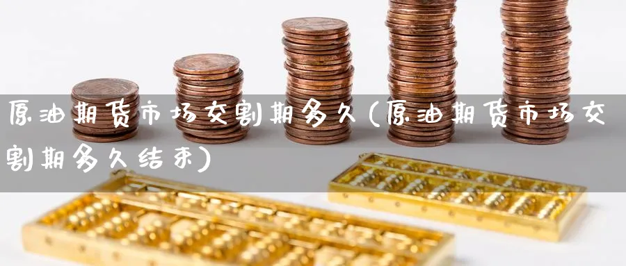 原油期货市场交割期多久(原油期货市场交割期多久结束)