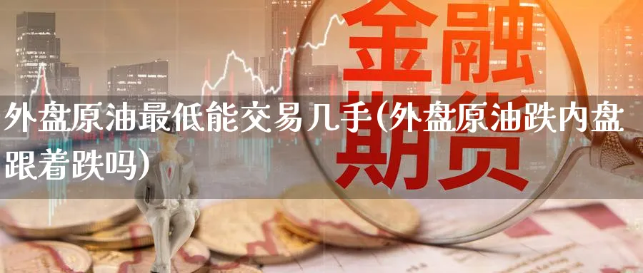 外盘原油最低能交易几手(外盘原油跌内盘跟着跌吗)_https://www.lytzg.com_美原油期货_第1张