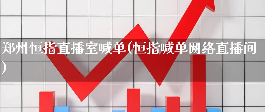 郑州恒指直播室喊单(恒指喊单网络直播间)