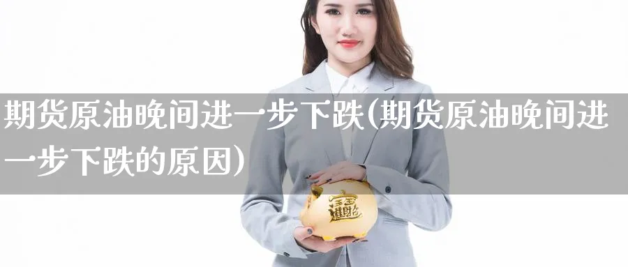 期货原油晚间进一步下跌(期货原油晚间进一步下跌的原因)