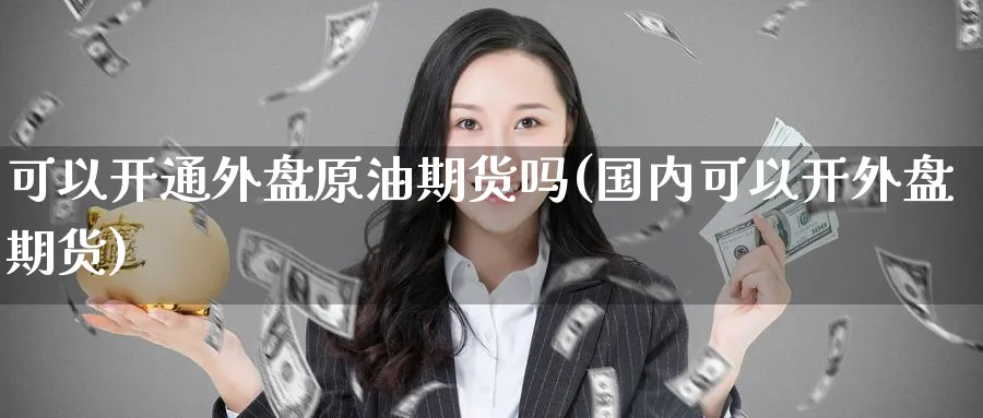 可以开通外盘原油期货吗(国内可以开外盘期货)