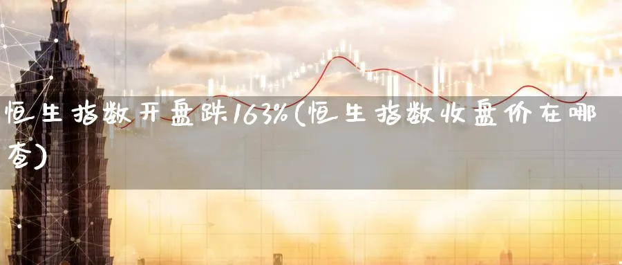 恒生指数开盘跌163%(恒生指数收盘价在哪查)